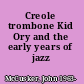 Creole trombone Kid Ory and the early years of jazz /
