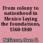 From colony to nationhood in Mexico laying the foundations, 1560-1840 /