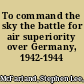 To command the sky the battle for air superiority over Germany, 1942-1944 /