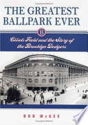 The greatest ballpark ever Ebbets Field and the story of the Brooklyn Dodgers /