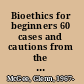Bioethics for beginners 60 cases and cautions from the moral frontier of healthcare /
