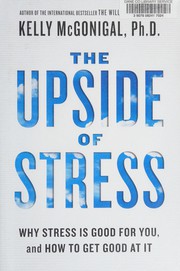 The upside of stress : why stress is good for you, and how to get good at it /