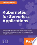 Kubernetes for serverless applications : implement FaaS by effectively deploying, managing, monitoring, and orchestrating serverless applications using Kubernetes /