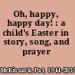 Oh, happy, happy day! : a child's Easter in story, song, and prayer /