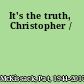 It's the truth, Christopher /