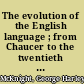 The evolution of the English language ; from Chaucer to the twentieth century /