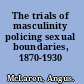 The trials of masculinity policing sexual boundaries, 1870-1930 /