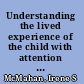 Understanding the lived experience of the child with attention deficit hyperactivity disorder : a phenomenological study /