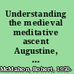 Understanding the medieval meditative ascent Augustine, Anselm, Boethius, & Dante /