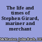 The life and times of Stephen Girard, mariner and merchant