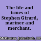 The life and times of Stephen Girard, mariner and merchant.