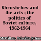 Khrushchev and the arts ; the politics of Soviet culture, 1962-1964 /
