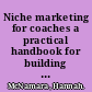 Niche marketing for coaches a practical handbook for building a life coaching, executive coaching or business coaching practice /