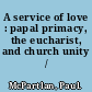 A service of love : papal primacy, the eucharist, and church unity /