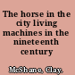 The horse in the city living machines in the nineteenth century /
