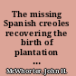 The missing Spanish creoles recovering the birth of plantation contact languages /