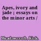 Apes, ivory and jade ; essays on the minor arts /