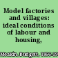 Model factories and villages: ideal conditions of labour and housing,