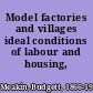 Model factories and villages ideal conditions of labour and housing,