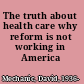 The truth about health care why reform is not working in America /