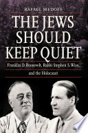 The Jews Should Keep Quiet Franklin D. Roosevelt, Rabbi Stephen S. Wise, and the Holocaust /