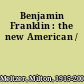 Benjamin Franklin : the new American /