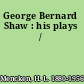 George Bernard Shaw : his plays /