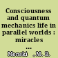 Consciousness and quantum mechanics life in parallel worlds : miracles of consciousness from quantum reality /