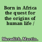 Born in Africa the quest for the origins of human life /