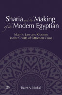 Sharia and the making of the modern Egyptian : Islamic law and custom in the courts of Ottoman Cairo /