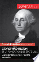 George Washington et la fondation des États-Unis : le président à l'origine de l'identité américaine /