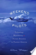 Weekend pilots : technology, masculinity, and private aviation in postwar America /