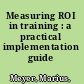 Measuring ROI in training : a practical implementation guide /