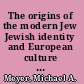 The origins of the modern Jew Jewish identity and European culture in Germany, 1749-1824 /