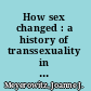 How sex changed : a history of transsexuality in the United States /