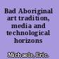 Bad Aboriginal art tradition, media and technological horizons /