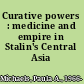 Curative powers : medicine and empire in Stalin's Central Asia /