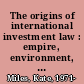 The origins of international investment law : empire, environment, and the safeguarding of capital /