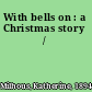 With bells on : a Christmas story /