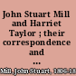 John Stuart Mill and Harriet Taylor ; their correspondence and subsequent marriage /