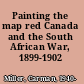 Painting the map red Canada and the South African War, 1899-1902 /