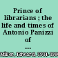 Prince of librarians ; the life and times of Antonio Panizzi of the British Museum.