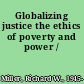 Globalizing justice the ethics of poverty and power /