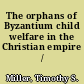 The orphans of Byzantium child welfare in the Christian empire /