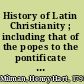 History of Latin Christianity ; including that of the popes to the pontificate of Nicolas v.