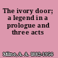 The ivory door; a legend in a prologue and three acts