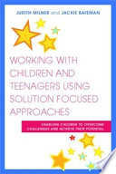 Working with Children and Teenagers Using Solution Focused Approaches : Enabling Children to Overcome Challenges and Achieve their Potential.