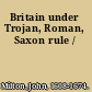 Britain under Trojan, Roman, Saxon rule /