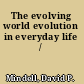 The evolving world evolution in everyday life /