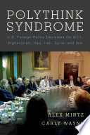 The polythink syndrome : U.S. foreign policy decisions on 9/11, Afghanistan, Iraq, Iran, Syria, and ISIS /